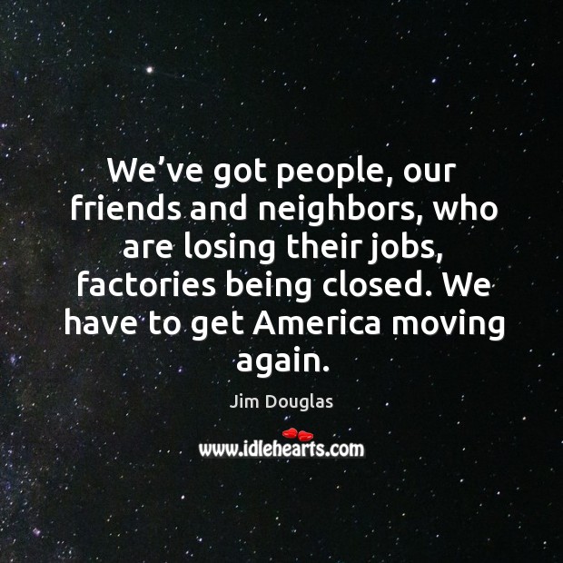 We’ve got people, our friends and neighbors, who are losing their jobs, factories being closed. Jim Douglas Picture Quote