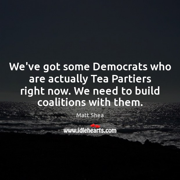 We’ve got some Democrats who are actually Tea Partiers right now. We Matt Shea Picture Quote