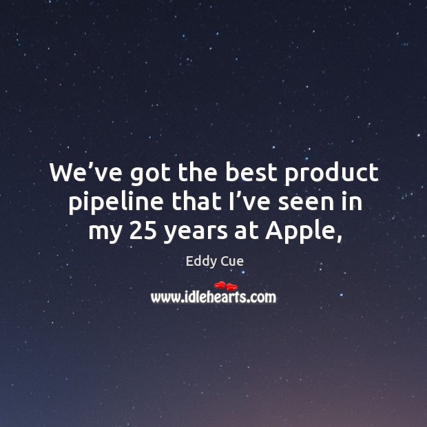 We’ve got the best product pipeline that I’ve seen in my 25 years at Apple, Eddy Cue Picture Quote