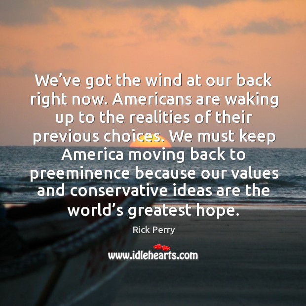 We’ve got the wind at our back right now. Americans are waking up to the realities of their previous choices. Rick Perry Picture Quote
