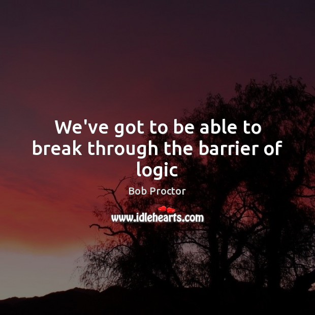 We’ve got to be able to break through the barrier of logic Bob Proctor Picture Quote
