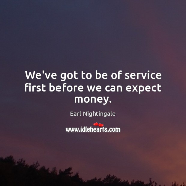 We’ve got to be of service first before we can expect money. Image