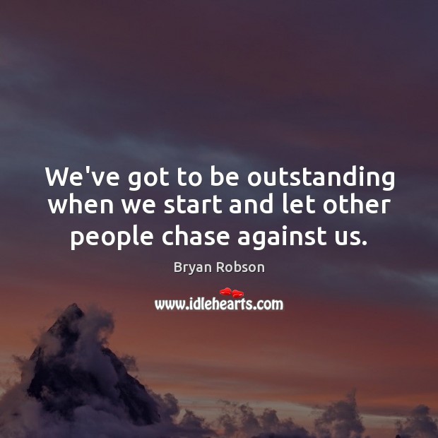 We’ve got to be outstanding when we start and let other people chase against us. Image