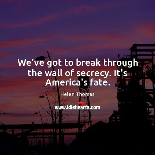 We’ve got to break through the wall of secrecy. It’s America’s fate. Helen Thomas Picture Quote