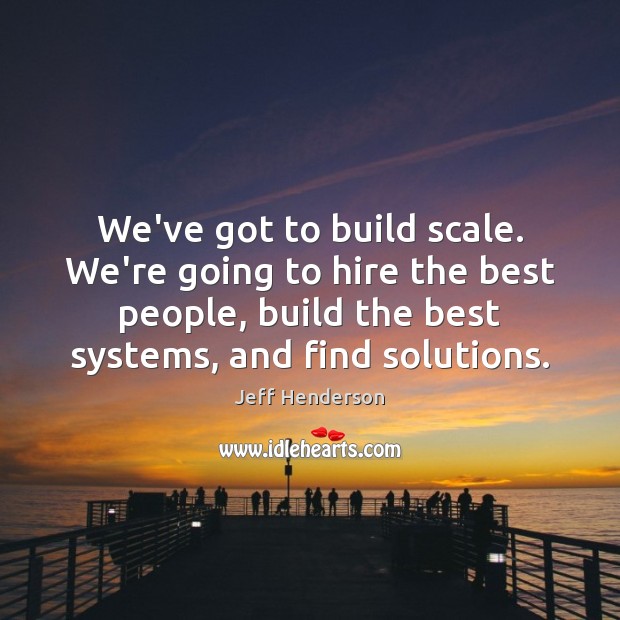 We’ve got to build scale. We’re going to hire the best people, Image
