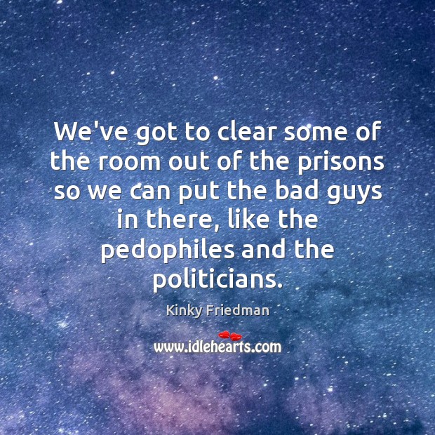 We’ve got to clear some of the room out of the prisons Kinky Friedman Picture Quote