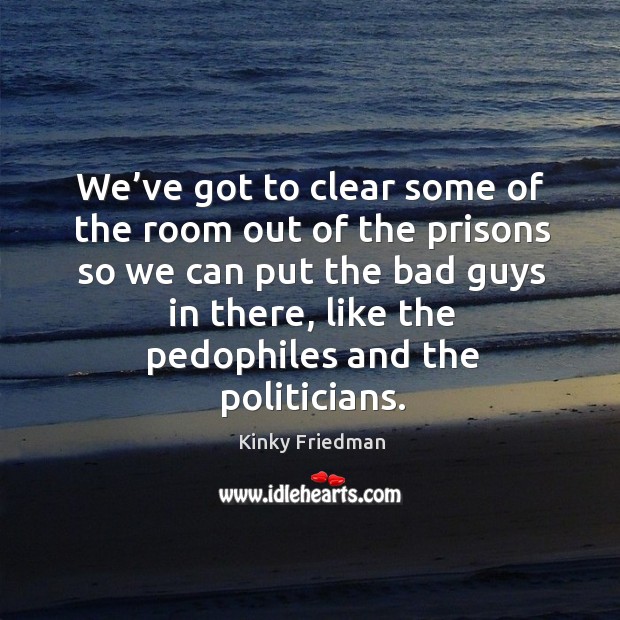 We’ve got to clear some of the room out of the prisons so we can put the bad guys in there Image