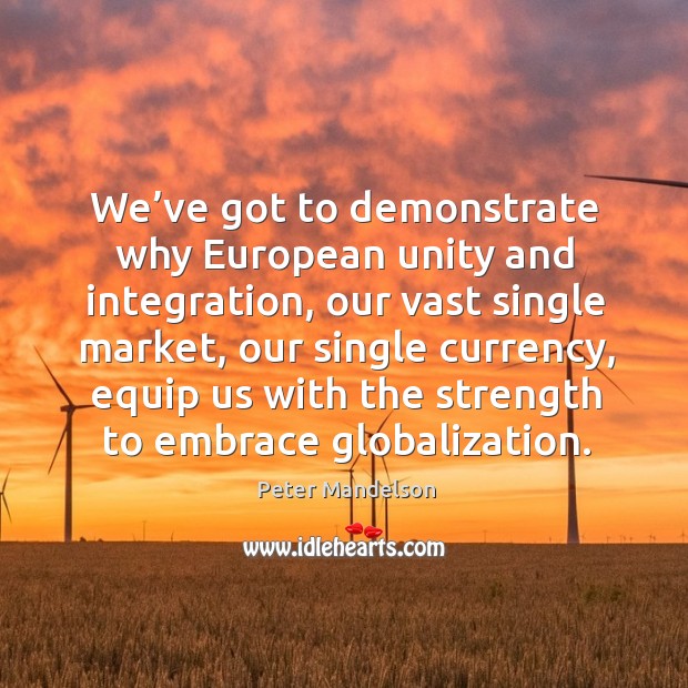 We’ve got to demonstrate why european unity and integration, our vast single market Peter Mandelson Picture Quote