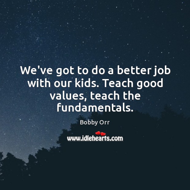 We’ve got to do a better job with our kids. Teach good values, teach the fundamentals. Bobby Orr Picture Quote