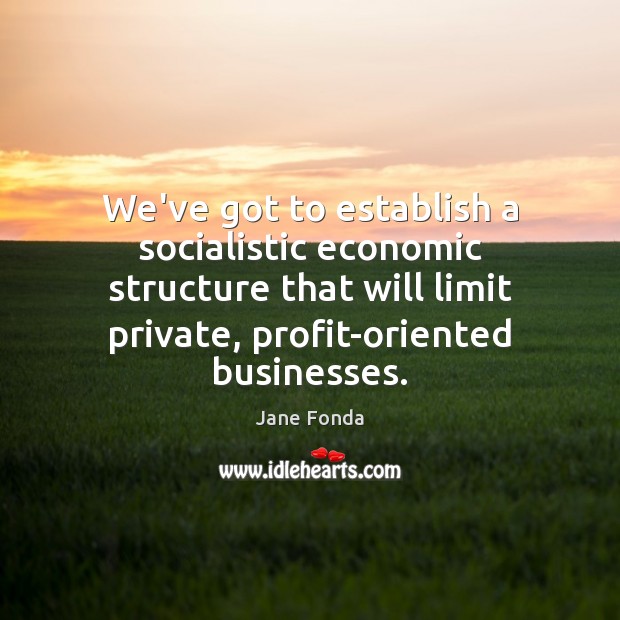 We’ve got to establish a socialistic economic structure that will limit private, Jane Fonda Picture Quote