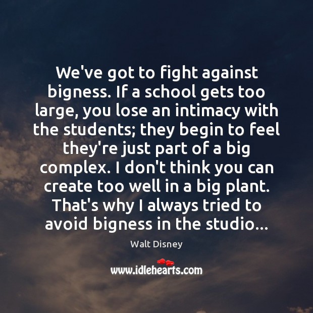 We’ve got to fight against bigness. If a school gets too large, Walt Disney Picture Quote