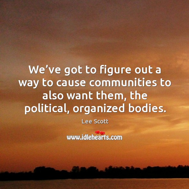 We’ve got to figure out a way to cause communities to also want them, the political, organized bodies. Lee Scott Picture Quote