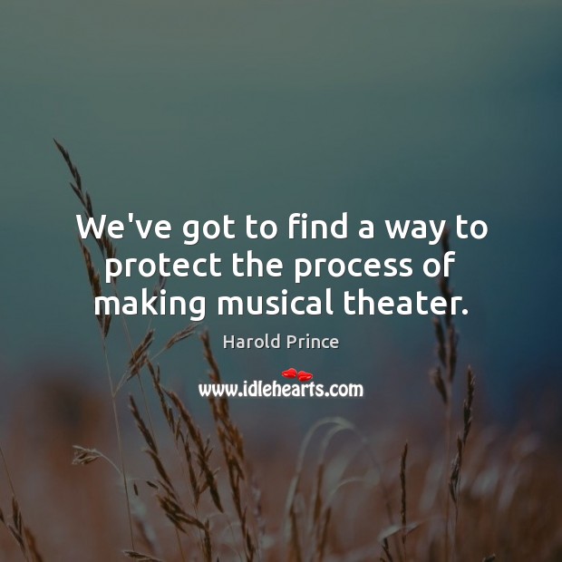 We’ve got to find a way to protect the process of making musical theater. Harold Prince Picture Quote