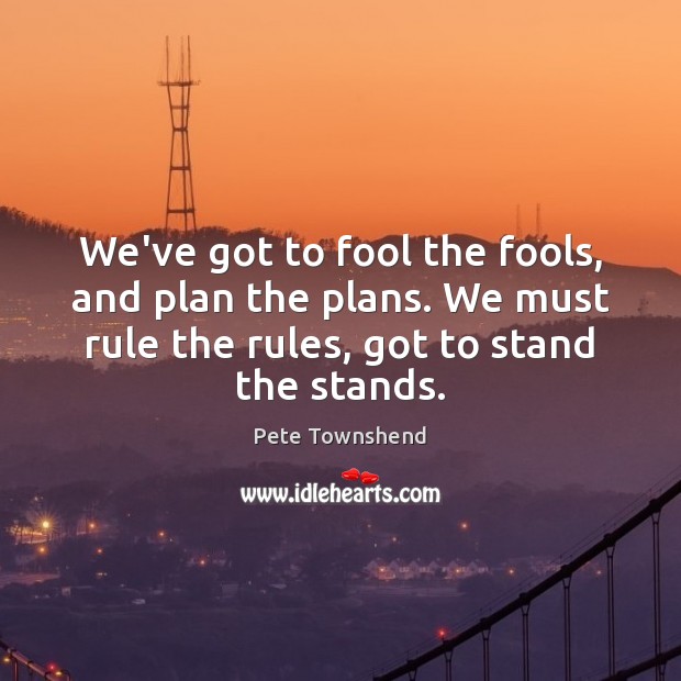 We’ve got to fool the fools, and plan the plans. We must Pete Townshend Picture Quote