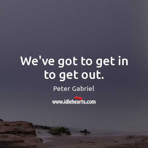 We’ve got to get in to get out. Peter Gabriel Picture Quote