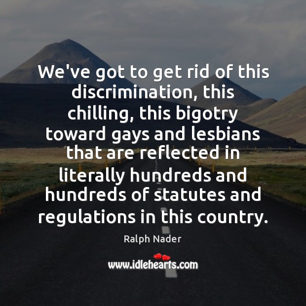 We’ve got to get rid of this discrimination, this chilling, this bigotry Ralph Nader Picture Quote