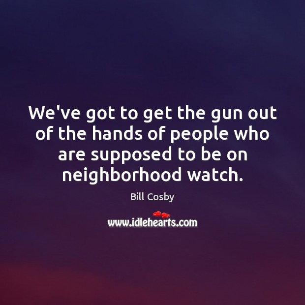 We’ve got to get the gun out of the hands of people Bill Cosby Picture Quote