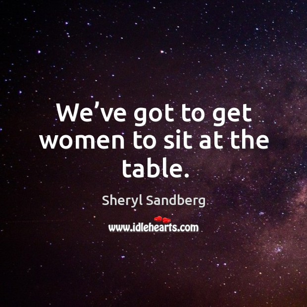 We’ve got to get women to sit at the table. Sheryl Sandberg Picture Quote