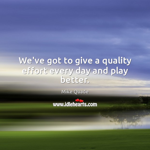 We’ve got to give a quality effort every day and play better. Mike Quade Picture Quote