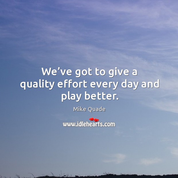 We’ve got to give a quality effort every day and play better. Mike Quade Picture Quote