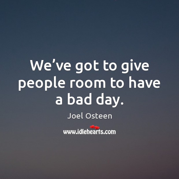 We’ve got to give people room to have a bad day. Joel Osteen Picture Quote