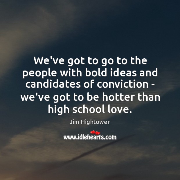 We’ve got to go to the people with bold ideas and candidates Jim Hightower Picture Quote