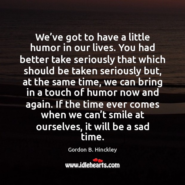 We’ve got to have a little humor in our lives. You Gordon B. Hinckley Picture Quote