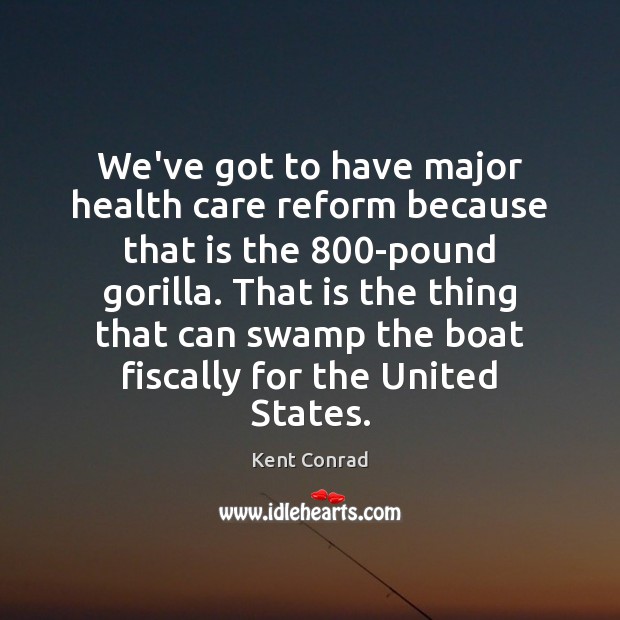 We’ve got to have major health care reform because that is the 800 Kent Conrad Picture Quote