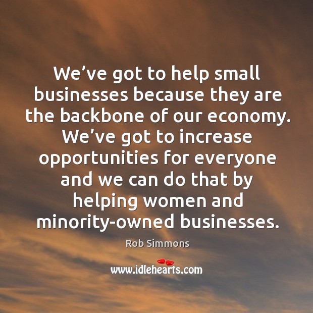 We’ve got to help small businesses because they are the backbone of our economy. Rob Simmons Picture Quote
