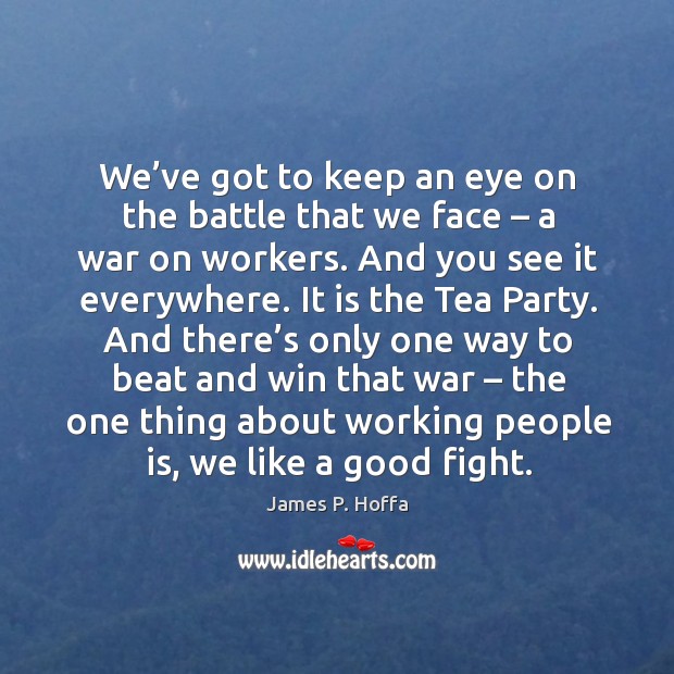 We’ve got to keep an eye on the battle that we face – a war on workers. And you see it everywhere. James P. Hoffa Picture Quote