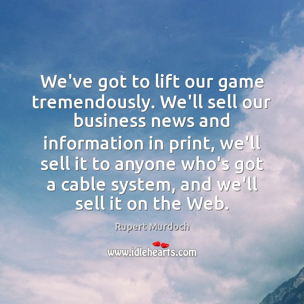 We’ve got to lift our game tremendously. We’ll sell our business news Rupert Murdoch Picture Quote