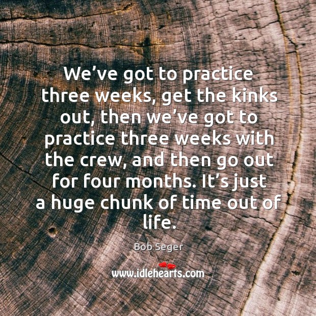 We’ve got to practice three weeks, get the kinks out, then we’ve got to practice three weeks with the crew Bob Seger Picture Quote