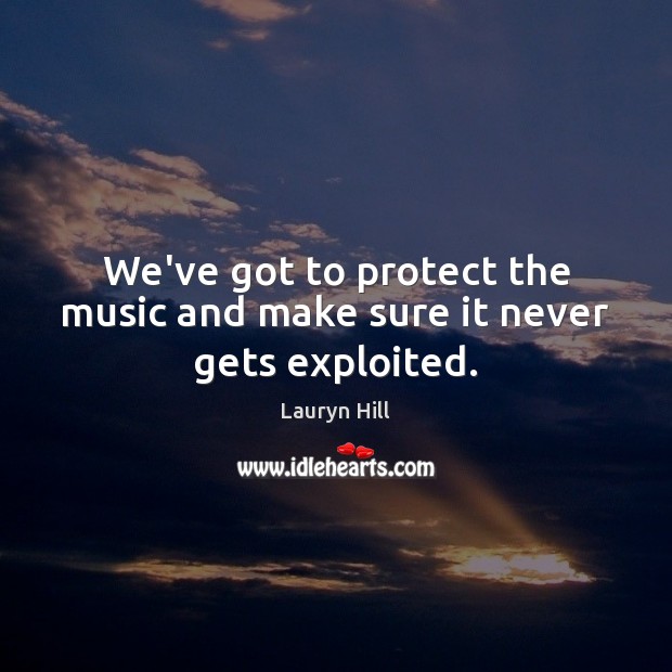 We’ve got to protect the music and make sure it never gets exploited. Lauryn Hill Picture Quote