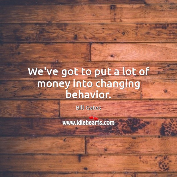 We’ve got to put a lot of money into changing behavior. Bill Gates Picture Quote