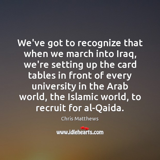 We’ve got to recognize that when we march into Iraq, we’re setting Chris Matthews Picture Quote