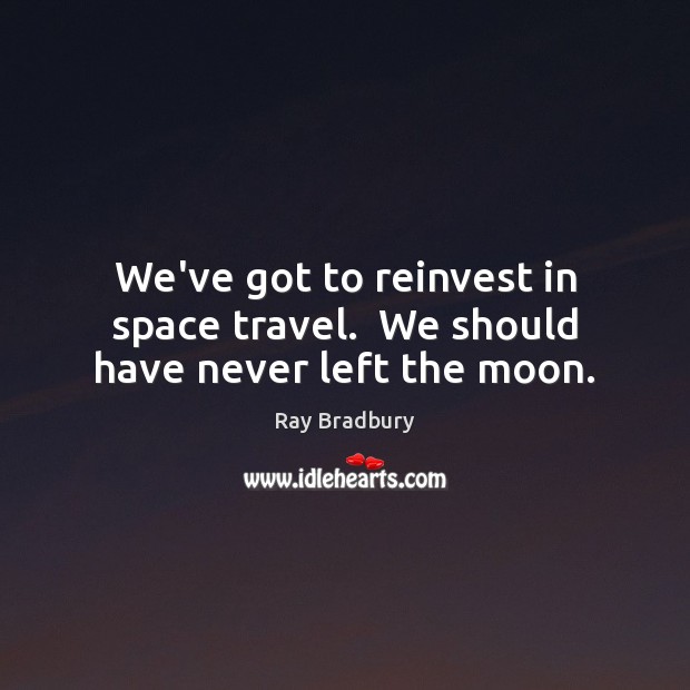 We’ve got to reinvest in space travel.  We should have never left the moon. Ray Bradbury Picture Quote