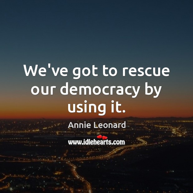 We’ve got to rescue our democracy by using it. Annie Leonard Picture Quote