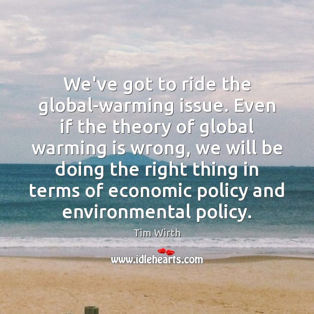 We’ve got to ride the global-warming issue. Even if the theory of Tim Wirth Picture Quote
