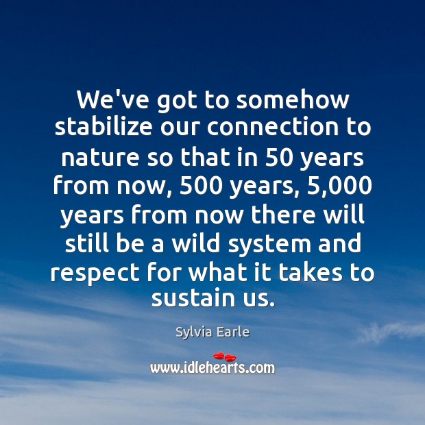 We’ve got to somehow stabilize our connection to nature so that in 50 Sylvia Earle Picture Quote