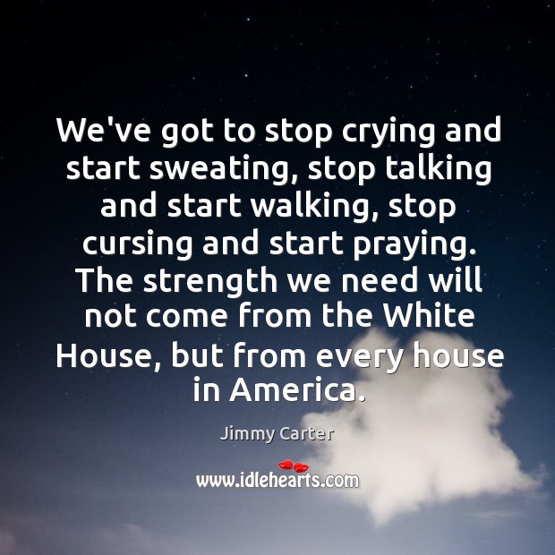 We’ve got to stop crying and start sweating, stop talking and start Jimmy Carter Picture Quote