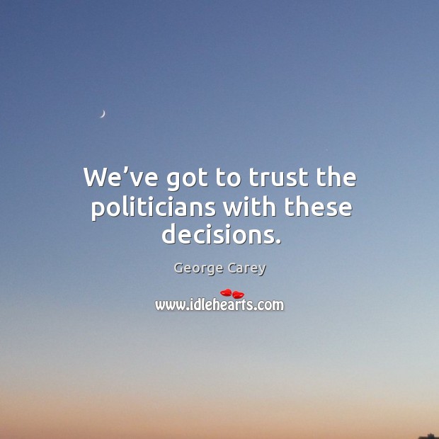We’ve got to trust the politicians with these decisions. George Carey Picture Quote
