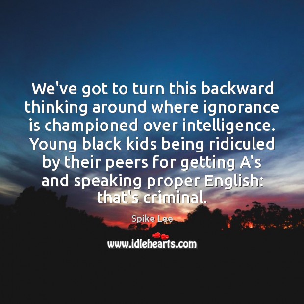We’ve got to turn this backward thinking around where ignorance is championed Ignorance Quotes Image