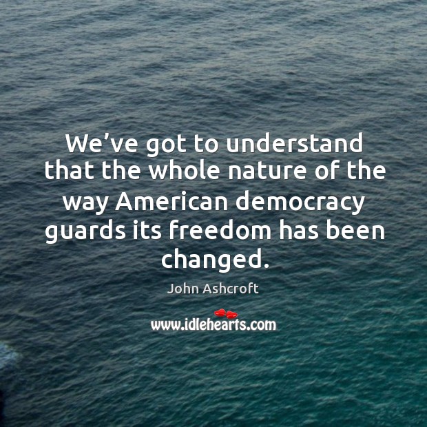 We’ve got to understand that the whole nature of the way american democracy guards its freedom has been changed. John Ashcroft Picture Quote