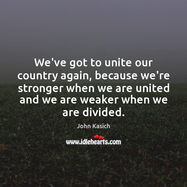 We’ve got to unite our country again, because we’re stronger when we John Kasich Picture Quote