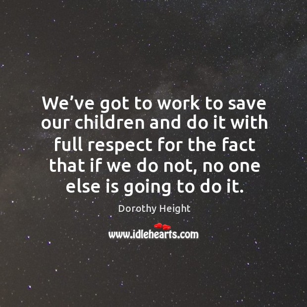 We’ve got to work to save our children and do it with full respect for Dorothy Height Picture Quote