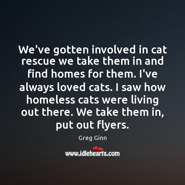 We’ve gotten involved in cat rescue we take them in and find Greg Ginn Picture Quote