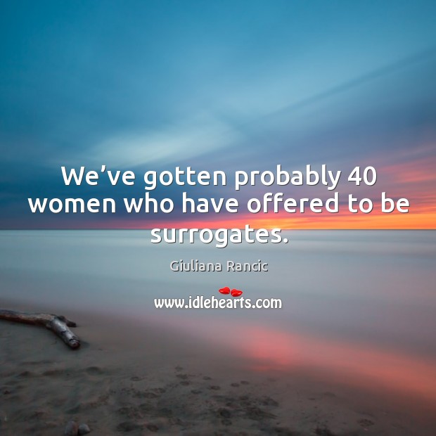 We’ve gotten probably 40 women who have offered to be surrogates. Giuliana Rancic Picture Quote