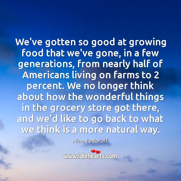 We’ve gotten so good at growing food that we’ve gone, in a Nina Fedoroff Picture Quote