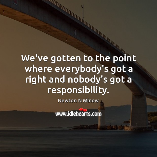 We’ve gotten to the point where everybody’s got a right and nobody’s got a responsibility. Newton N Minow Picture Quote