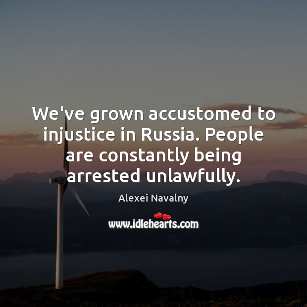 We’ve grown accustomed to injustice in Russia. People are constantly being arrested Alexei Navalny Picture Quote